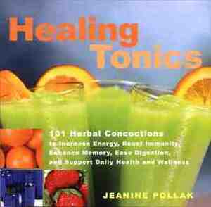 Healing Tonics: 101 Herbal Concoctions to Increse Energy, Boost Immunity, Enhance Memory, Ease Digestion, and Support Daily Health and Wellness by Jeanine Pollak