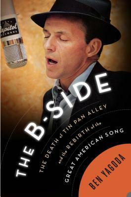 The B Side: The Death of Tin Pan Alley and the Rebirth of the Great American Song by Ben Yagoda
