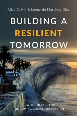 Building a Resilient Tomorrow: How to Prepare for the Coming Climate Disruption by Leonardo Martinez-Diaz, Alice C. Hill