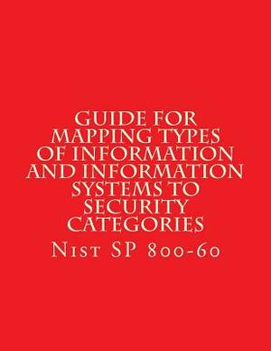 NIST SP 800-60 Guide for Mapping Types of Information and Information Systems to: Nist SP 800-60 by National Institute of Standards and Tech