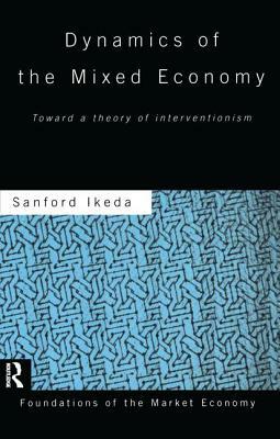 Dynamics of the Mixed Economy: Toward a Theory of Interventionism by Sanford Ikeda