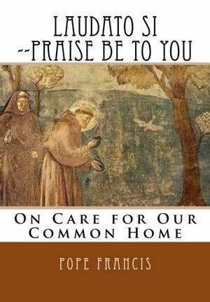 Laudato Si --Praise Be to You: On Care for Our Common Home by Pope Francis