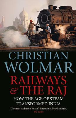 Railways & the Raj: How the Age of Steam Transformed India by Christian Wolmar