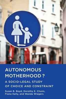 Autonomous Motherhood?: A Socio-Legal Study of Choice and Constraint by Fiona Kelly, Dorothy E. Chunn, Susan B. Boyd