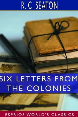 Six Letters From the Colonies (Esprios Classics) by R. C. Seaton