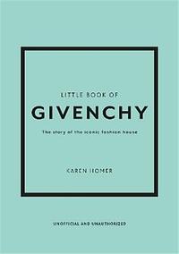 The Little Book of Givenchy: The Story of the Iconic Fashion House by Karen Homer