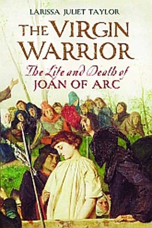 The Virgin Warrior: The Life and Death of Joan of Arc by Larissa Juliet Taylor