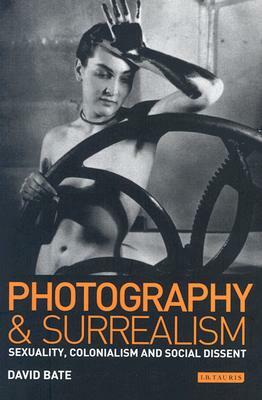 Photography and Surrealism: Sexuality, Colonialism and Social Dissent by David Bate