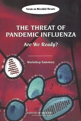 The Threat of Pandemic Influenza: Are We Ready? Workshop Summary by Forum on Microbial Threats, Institute of Medicine, Board on Global Health