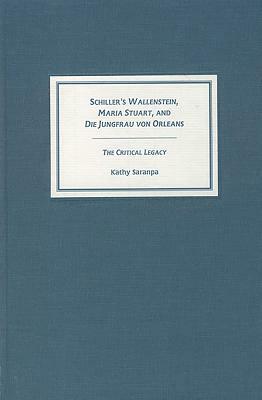 Schiller's Wallenstein Maria Stuart and Die Jungfrau Von Orleans: The Critical Legacy by Kathy Saranpa