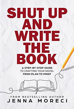 Shut Up and Write the Book: A Step-by-Step Guide to Crafting Your Novel From Plan to Print by Jenna Moreci