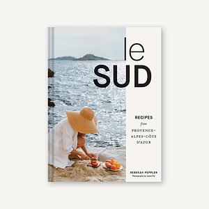 Le Sud: Recipes from Provence-Alpes-Côte D'Azur by Rebekah Peppler