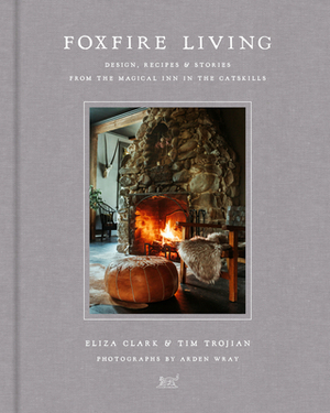 Foxfire Living: Design, Recipes, and Stories from the Magical Inn in the Catskills by Tim Trojian, Eliza Clark