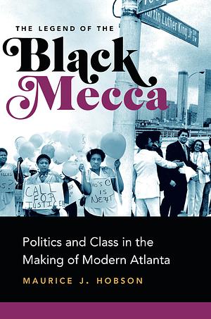 The Legend of the Black Mecca: Politics and Class in the Making of Modern Atlanta by Maurice J. Hobson