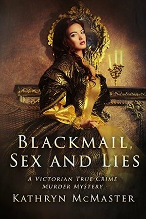 Blackmail, Sex and Lies: A Victorian True Crime Murder Mystery by Kathryn McMaster