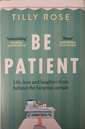 Be Patient: Life, Loss and Laughter from Behind the Hospital Curtain by Tilly Rose