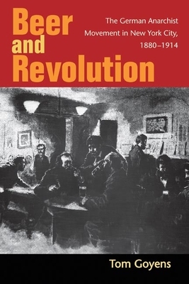 Beer and Revolution: The German Anarchist Movement in New York City, 1880-1914 by Tom Goyens