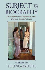 Subject To Biography: Psychoanalysis, Feminism, And Writing Women's Lives by Elisabeth Young-Bruehl