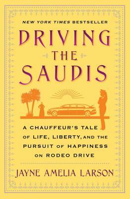 Driving the Saudis: A Chauffeur's Tale of Life, Liberty and the Pursuit of Happiness on Rodeo Drive by Jayne Amelia Larson