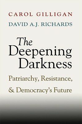 The Deepening Darkness: Patriarchy, Resistance, and Democracy's Future by Carol Gilligan, David A. J. Richards