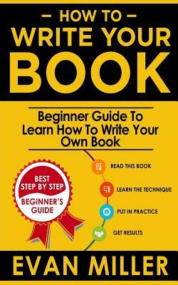 How To Write Your Book: Beginner Guide To Learn How To Write Your Own Book by Evan Miller