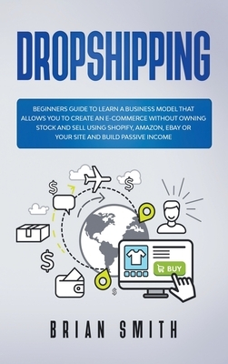 Dropshipping: Beginners guide to learn a business model that allows you to create an e-commerce without owning stock and sell using by Brian Smith