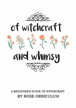 Of Witchcraft and Whimsy: A Beginner's Guide to Basic Witchcraft by Orriculum Rose