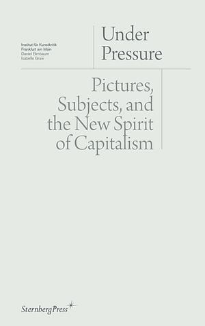 Under Pressure: Pictures, Subjects, and the New Spirit of Capitalism by Isabelle Graw, Daniel Birnbaum