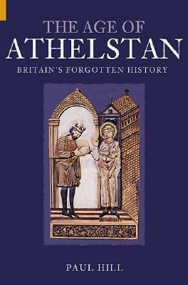 The Age of Athelstan: Britain's Forgotten History by Paul Hill