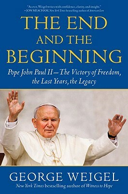 The End and the Beginning: Pope John Paul II--The Victory of Freedom, the Last Years, the Legacy by George Weigel