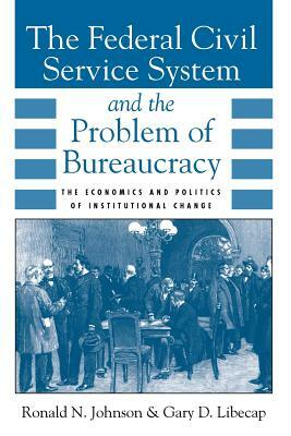 The Federal Civil Service System and the Problem of Bureaucracy: The Economics and Politics of Institutional Change by Gary D. Libecap, Ronald N. Johnson