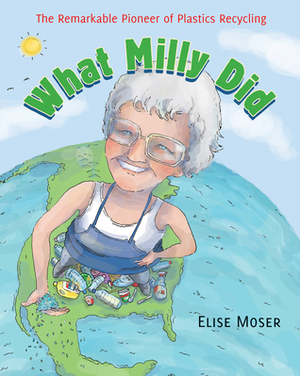 What Milly Did: The Remarkable Pioneer of Plastics Recycling by Scot Ritchie, Elise Moser