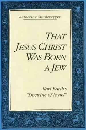 That Jesus Christ was Born a Jew: Karl Barth's "Doctrine of Israel" by Stanley R. Sondeno, Katherine Sonderegger