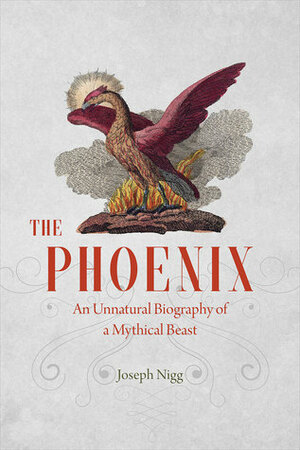 The Phoenix: An Unnatural Biography of a Mythical Beast by Joseph Nigg