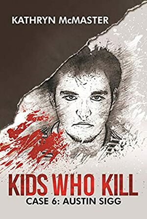 Kids who Kill: Austin Sigg: True Crime Press Series 1, Book 6 by Kathryn McMaster