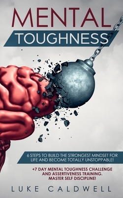 Mental Toughness: 6 Steps to Build the Strongest Mindset for Life and Become Totally Unstoppable! +7 Day Mental Toughness Challenge and by Luke Caldwell