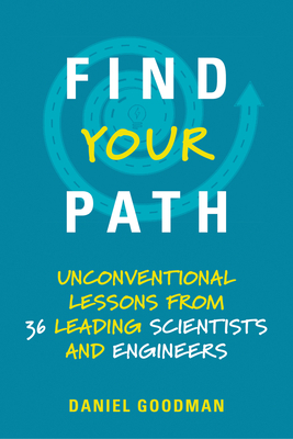Find Your Path: Unconventional Lessons from 36 Leading Scientists and Engineers by Daniel Goodman