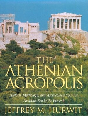 The Athenian Acropolis: History, Mythology, and Archaeology from the Neolithic Era to the Present by Jeffrey M. Hurwit