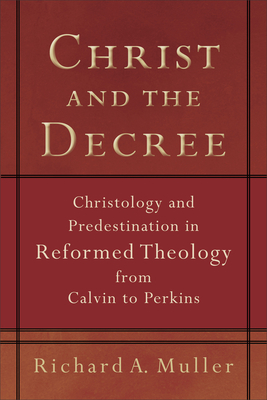 Christ and the Decree: Christology and Predestination in Reformed Theology from Calvin to Perkins by Richard A. Muller