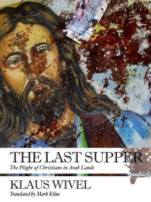 The Last Supper: The Plight of Christians in Arab Lands by Klaus Wivel