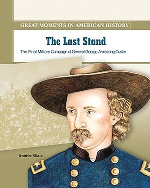 The Last Stand: The Final Military Campaign of General Georgo Armstrong Custer by Jennifer Silate