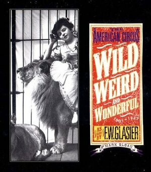 Wild, Weird, and Wonderful: The American Circus Circa 1901-1927: As Seen by F. W. Glasier, Photographer by Timothy Tegge, Mark Sloan, F.W. Glasier