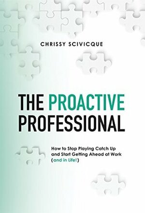 The Proactive Professional: How to Stop Playing Catch Up and Start Getting Ahead at Work (and in Life!) by Chrissy Scivicque