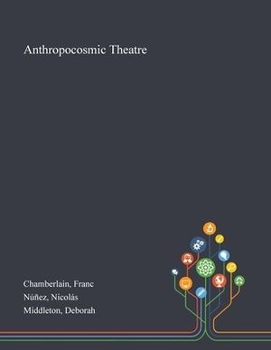 Anthropocosmic Theatre by Deborah Middleton, Franc Chamberlain, Nicolás Núñez