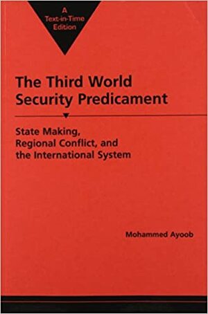 The Third World Security Predicament: State Making, Regional Conflict, and the International System by Mohammed Ayoob