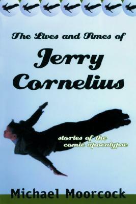 The Lives and Times of Jerry Cornelius: Stories of the Comic Apocalypse by Michael Moorcock