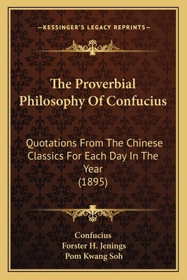 The Proverbial Philosophy Of Confucius: Quotations From The Chinese Classics For Each Day In The Year (1895) by Confucius