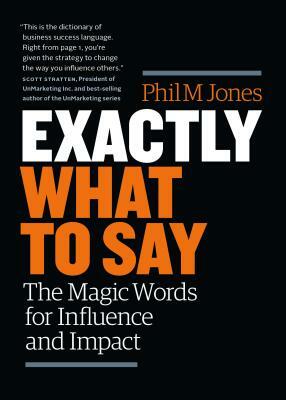 Exactly What to Say: The Magic Words for Influence and Impact by Phil M. Jones