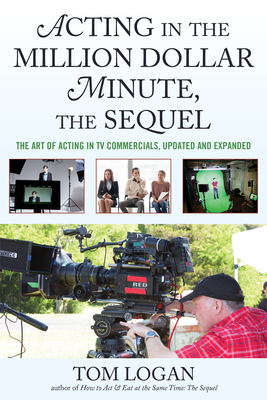 Acting in the Million Dollar Minute, the Sequel: The Art of Acting in TV Commercials by Tom Logan