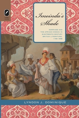 Imoinda's Shade: Marriage and the African Woman in Eighteenth-Century British Literature, 1759-1808 by Lyndon J. Dominique